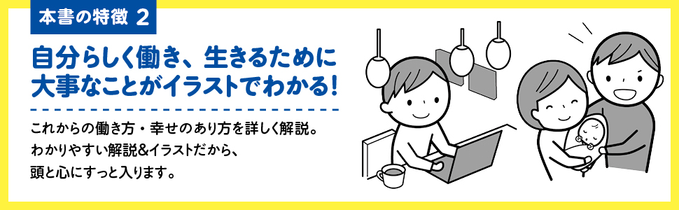 【画像】本書の特徴2 自分らしく働き、生きるために大事なことがイラストでわかる！これからの働き方・幸せのあり方を詳しく解説。わかりやすい解説&イラストだから、頭と心にすっと入ります。