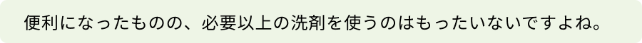 質問_便利になったものの、必要以上の洗剤を使うのはもったいないですよね。